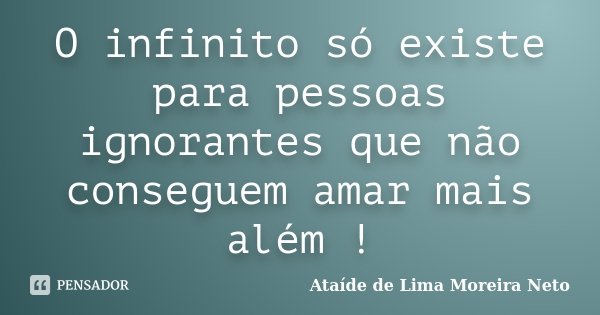 O infinito só existe para pessoas ignorantes que não conseguem amar mais além !... Frase de Ataíde de Lima Moreira Neto.