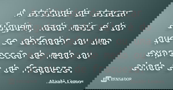 A atitude de atacar alguém, nada mais é do que se defender ou uma expressão de medo ou ainda a de fraqueza.... Frase de Ataíde Lemos.
