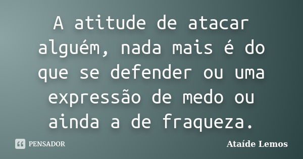 A atitude de atacar alguém, nada mais é do que se defender ou uma expressão de medo ou ainda a de fraqueza.... Frase de Ataíde Lemos.