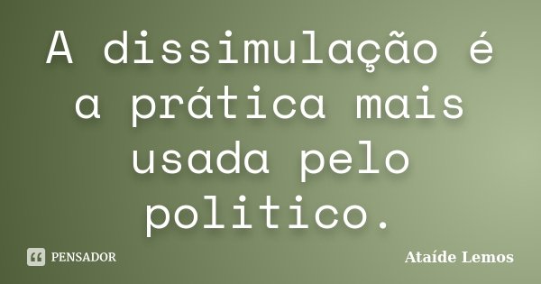 A dissimulação é a prática mais usada pelo politico.... Frase de Ataíde Lemos.