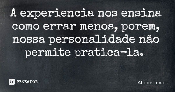 A experiencia nos ensina como errar menos, porem, nossa personalidade não permite pratica-la.... Frase de Ataide Lemos.