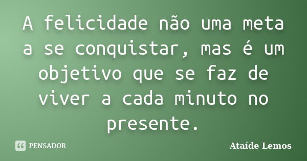 A felicidade não uma meta a se conquistar, mas é um objetivo que se faz de viver a cada minuto no presente.... Frase de Ataíde Lemos.