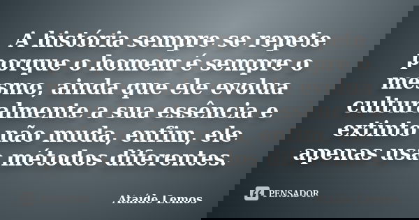 A história sempre se repete porque o homem é sempre o mesmo, ainda que ele evolua culturalmente a sua essência e extinto não muda, enfim, ele apenas usa métodos... Frase de Ataíde Lemos.