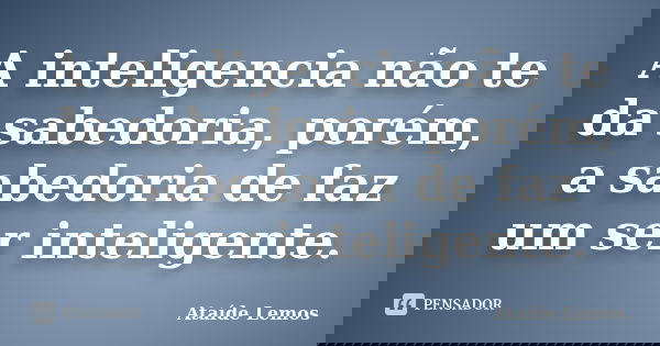 A inteligencia não te da sabedoria, porém, a sabedoria de faz um ser inteligente.... Frase de Ataíde Lemos.