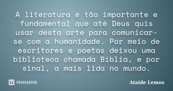 A literatura é tão importante e fundamental que até Deus quis usar desta arte para comunicar-se com a humanidade. Por meio de escritores e poetas deixou uma bib... Frase de Ataíde Lemos.