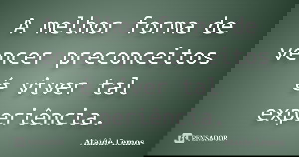 A melhor forma de vencer preconceitos é viver tal experiência.... Frase de Ataíde Lemos.
