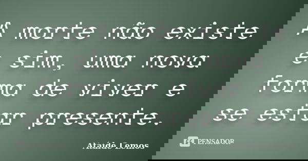 A morte não existe e sim, uma nova forma de viver e se estar presente.... Frase de Ataíde Lemos.