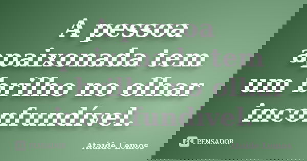 A pessoa apaixonada tem um brilho no olhar inconfundível.... Frase de Ataíde Lemos.