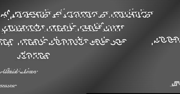 A poesia é como a música quanto mais relê um poema, mais bonito ele se torna.... Frase de Ataíde Lemos.