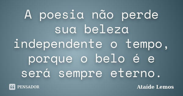 A poesia não perde sua beleza independente o tempo, porque o belo é e será sempre eterno.... Frase de Ataíde Lemos.