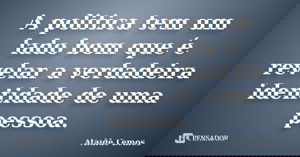 A politica tem um lado bom que é revelar a verdadeira identidade de uma pessoa.... Frase de Ataíde Lemos.