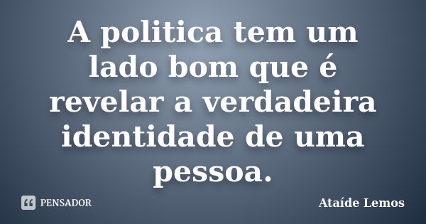 A politica tem um lado bom que é revelar a verdadeira identidade de uma pessoa.... Frase de Ataíde Lemos.