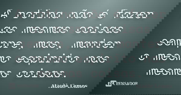 A rotina não é fazer as mesmas coisas sempre, mas, manter o mesmo espirito nas mesmas coisas.... Frase de Ataíde Lemos.