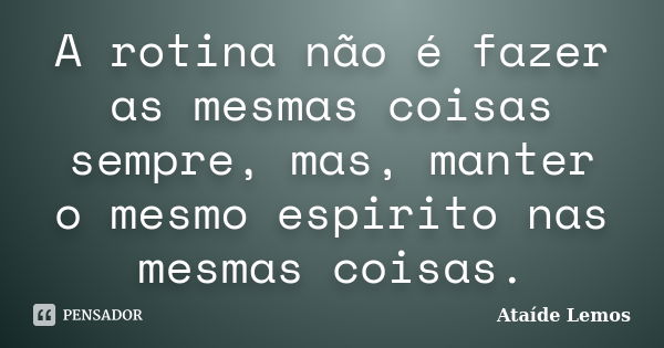 A rotina não é fazer as mesmas coisas sempre, mas, manter o mesmo espirito nas mesmas coisas.... Frase de Ataíde Lemos.