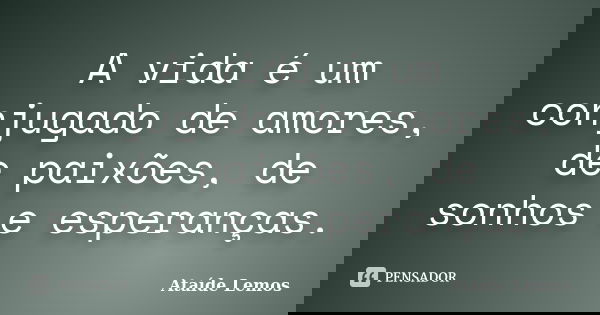 A vida é um conjugado de amores, de paixões, de sonhos e esperanças.... Frase de Ataíde Lemos.