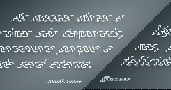 As nossas dores e lágrimas são temporais, mas, persevere porque a felicidade será eterna.... Frase de Ataíde Lemos.