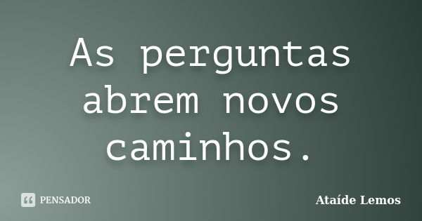 As perguntas abrem novos caminhos.... Frase de Ataíde Lemos.