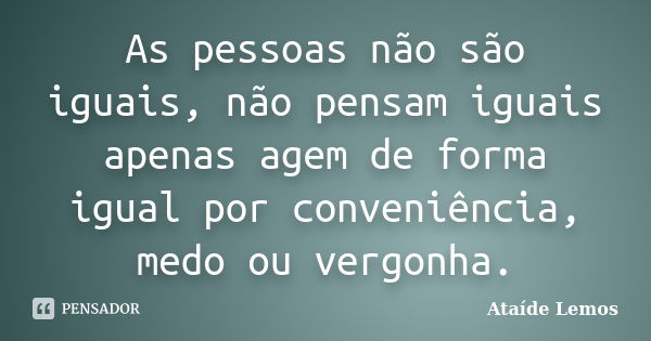 As pessoas não são iguais, não pensam iguais apenas agem de forma igual por conveniência, medo ou vergonha.... Frase de Ataíde Lemos.