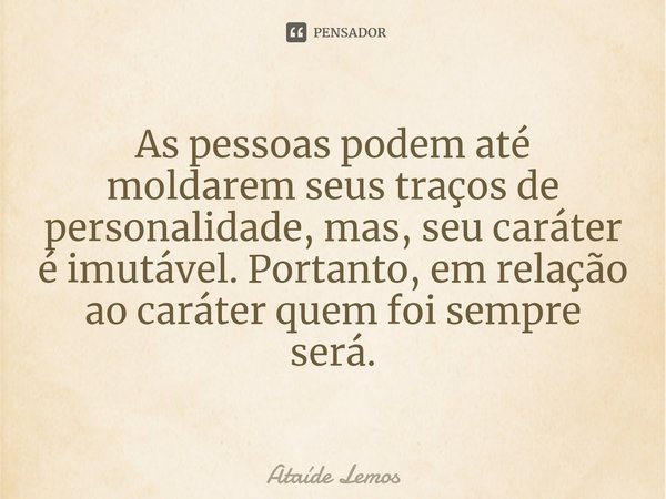 ⁠As pessoas podem até moldarem seus traços de personalidade, mas, seu caráter é imutável. Portanto, em relação ao caráter quem foi sempre será.... Frase de Ataíde Lemos.