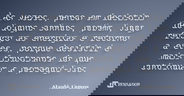 Às vezes, penso em desistir de alguns sonhos, porém, logo refaço as energias e retorno a eles, porque desistir é mais frustrante do que continuar a persegui-los... Frase de Ataíde Lemos.