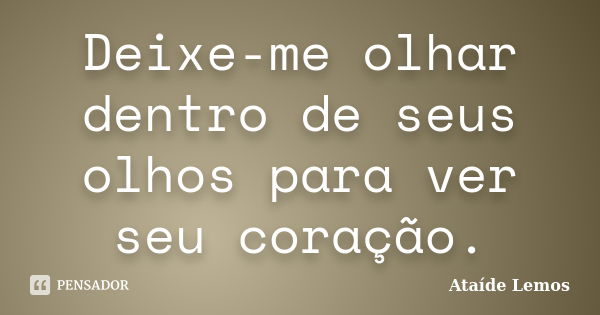 Deixe-me olhar dentro de seus olhos para ver seu coração.... Frase de Ataíde Lemos.