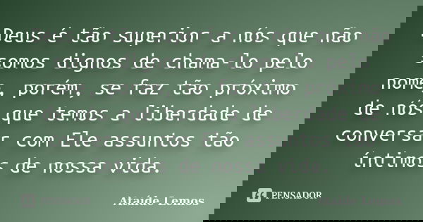 Deus é tão superior a nós que não somos dignos de chama-lo pelo nome, porém, se faz tão próximo de nós que temos a liberdade de conversar com Ele assuntos tão í... Frase de Ataíde Lemos.