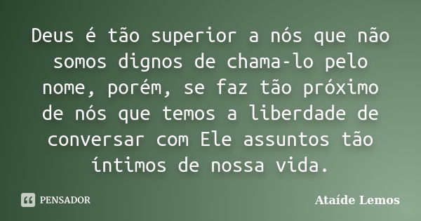 Deus é tão superior a nós que não somos dignos de chama-lo pelo nome, porém, se faz tão próximo de nós que temos a liberdade de conversar com Ele assuntos tão í... Frase de Ataíde Lemos.