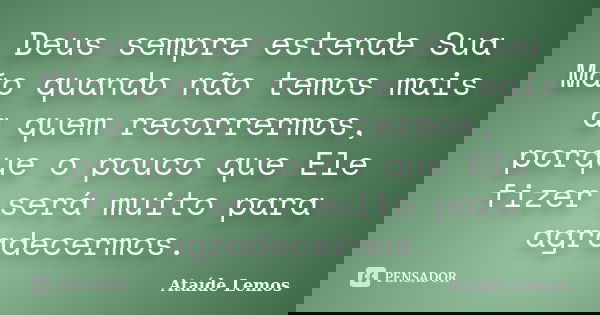 Deus sempre estende Sua Mão quando não temos mais a quem recorrermos, porque o pouco que Ele fizer será muito para agradecermos.... Frase de Ataíde Lemos.