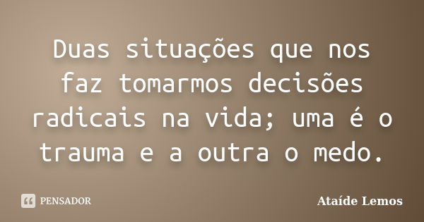 Duas situações que nos faz tomarmos decisões radicais na vida; uma é o trauma e a outra o medo.... Frase de Ataíde Lemos.