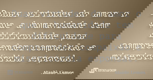 Duas virtudes do amor o que a humanidade tem dificuldade para compreender:compaixão e misericórdia esponsal.... Frase de Ataíde Lemos.