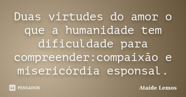 Duas virtudes do amor o que a humanidade tem dificuldade para compreender:compaixão e misericórdia esponsal.... Frase de Ataíde Lemos.