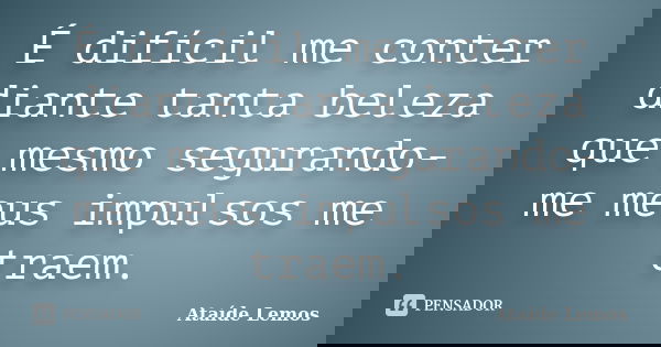 É difícil me conter diante tanta beleza que mesmo segurando-me meus impulsos me traem.... Frase de Ataíde Lemos.