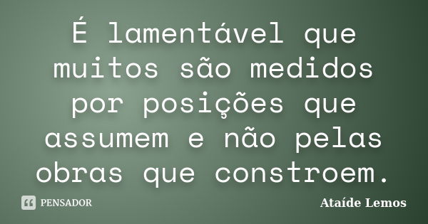 É lamentável que muitos são medidos por posições que assumem e não pelas obras que constroem.... Frase de Ataíde Lemos.