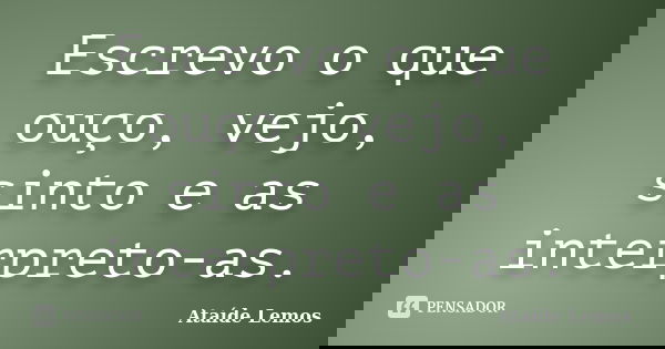 Escrevo o que ouço, vejo, sinto e as interpreto-as.... Frase de Ataíde Lemos.