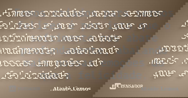 Fomos criados para sermos felizes é por isto que o sofrimento nos abate profundamente, abalando mais nossas emoções do que a felicidade.... Frase de Ataíde Lemos.