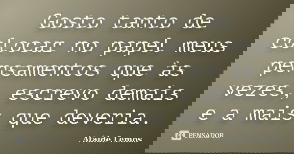 Gosto tanto de colocar no papel meus pensamentos que às vezes, escrevo demais e a mais que deveria.... Frase de Ataíde Lemos.