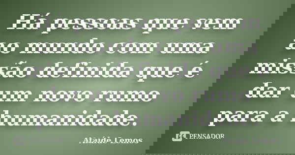 Há pessoas que vem ao mundo com uma missão definida que é dar um novo rumo para a humanidade.... Frase de Ataíde Lemos.