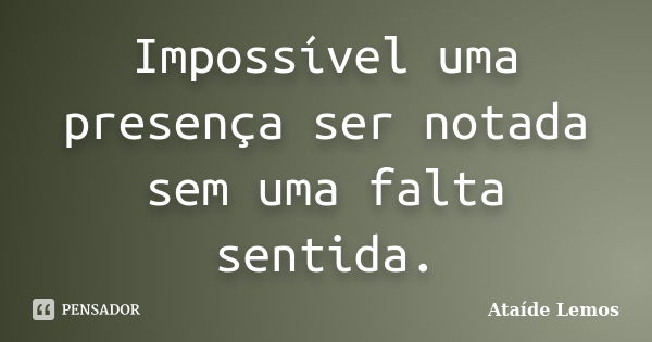 Impossível uma presença ser notada sem uma falta sentida.... Frase de Ataíde Lemos.