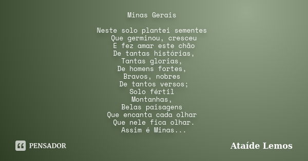 Minas Gerais Neste solo plantei sementes Que germinou, cresceu E fez amar este chão De tantas histórias, Tantas glorias, De homens fortes, Bravos, nobres De tan... Frase de Ataíde Lemos.