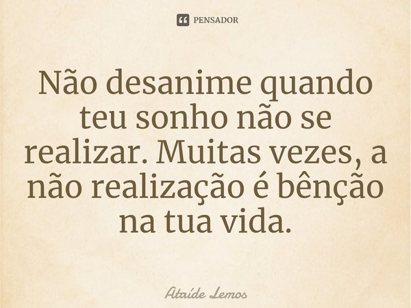 ⁠Não desanime quando teu sonho não se realizar. Muitas vezes, a não realização é bênção na tua vida.... Frase de Ataíde Lemos.