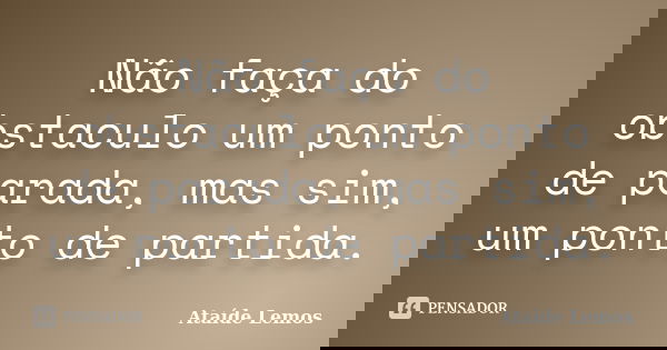 Não faça do obstaculo um ponto de parada, mas sim, um ponto de partida.... Frase de Ataíde Lemos.