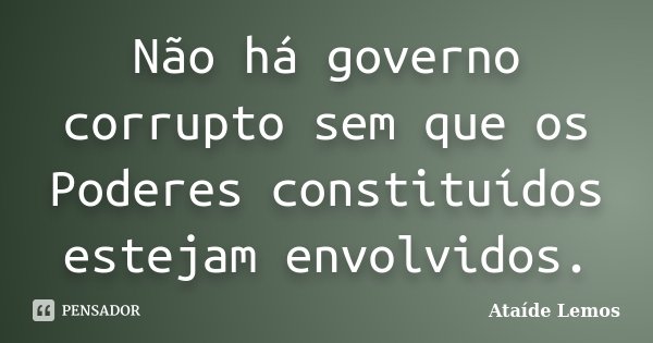 Não há governo corrupto sem que os Poderes constituídos estejam envolvidos.... Frase de Ataíde Lemos.