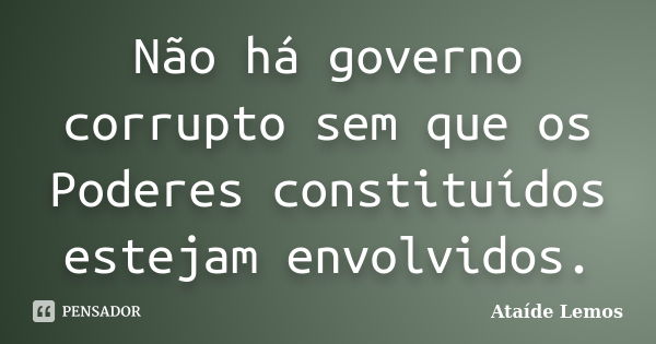 Não há governo corrupto sem que os Poderes constituídos estejam envolvidos.... Frase de Ataíde Lemos.