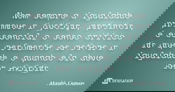 Nem sempre a igualdade promove a justiça, portanto, é essencial o senso crítico do que realmente se refere a igualdade e quando ela deve ser exigida.... Frase de Ataíde Lemos.
