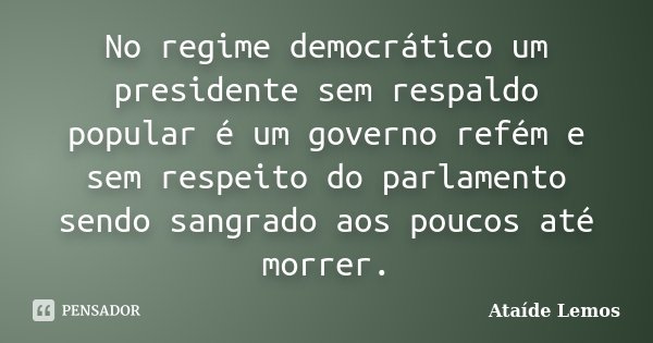 No regime democrático um presidente sem respaldo popular é um governo refém e sem respeito do parlamento sendo sangrado aos poucos até morrer.... Frase de Ataíde Lemos.