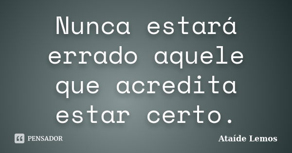 Nunca estará errado aquele que acredita estar certo.... Frase de Ataíde Lemos.