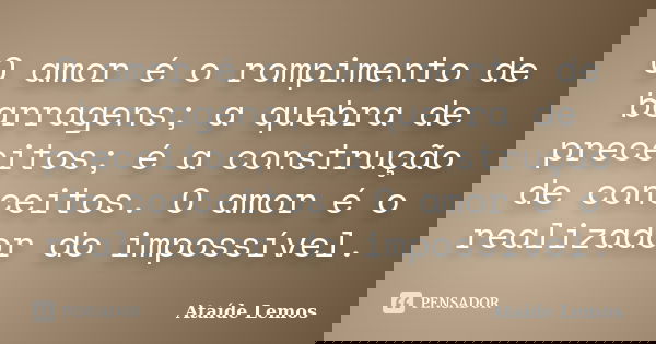 O amor é o rompimento de barragens; a quebra de preceitos; é a construção de conceitos. O amor é o realizador do impossível.... Frase de Ataíde Lemos.