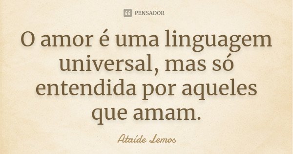 O amor é uma linguagem universal, mas só entendida por aqueles que amam.... Frase de Ataíde Lemos.