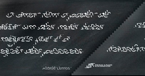 O amor tem o poder de realizar um dos mais belos milagres que é a transformação das pessoas.... Frase de Ataíde Lemos.