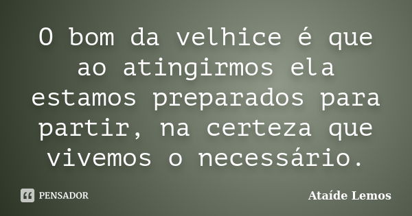 O bom da velhice é que ao atingirmos ela estamos preparados para partir, na certeza que vivemos o necessário.... Frase de Ataíde Lemos.